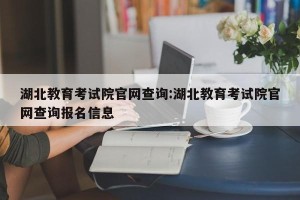湖北教育考试院官网查询:湖北教育考试院官网查询报名信息