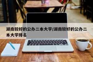 湖南较好的公办二本大学/湖南较好的公办二本大学排名