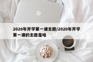 2020年开学第一课主题/2020年开学第一课的主题是啥