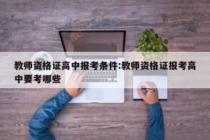 教师资格证高中报考条件:教师资格证报考高中要考哪些