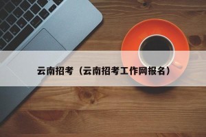 云南招考（云南招考工作网报名）