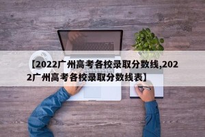 【2022广州高考各校录取分数线,2022广州高考各校录取分数线表】