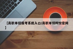 【高职单招报考系统入口/高职单招院校官网】