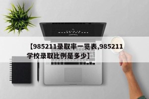 【985211录取率一览表,985211学校录取比例是多少】