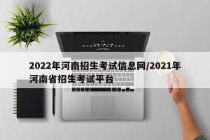 2022年河南招生考试信息网/2021年河南省招生考试平台
