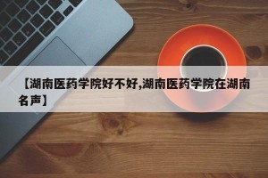 【湖南医药学院好不好,湖南医药学院在湖南名声】