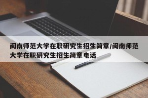 闽南师范大学在职研究生招生简章/闽南师范大学在职研究生招生简章电话