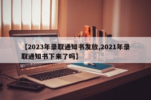 【2023年录取通知书发放,2021年录取通知书下来了吗】