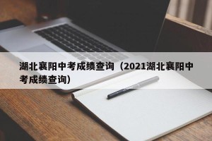 湖北襄阳中考成绩查询（2021湖北襄阳中考成绩查询）
