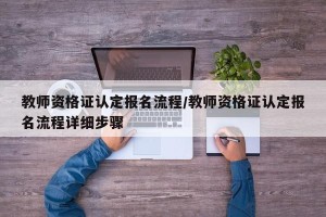 教师资格证认定报名流程/教师资格证认定报名流程详细步骤