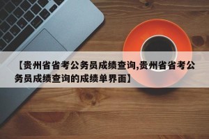 【贵州省省考公务员成绩查询,贵州省省考公务员成绩查询的成绩单界面】