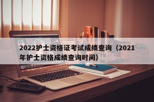 2022护士资格证考试成绩查询（2021年护士资格成绩查询时间）