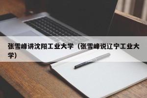 张雪峰讲沈阳工业大学（张雪峰说辽宁工业大学）