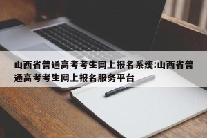 山西省普通高考考生网上报名系统:山西省普通高考考生网上报名服务平台