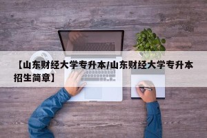 【山东财经大学专升本/山东财经大学专升本招生简章】
