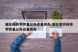湖北科技学院是公办还是民办:湖北现代科技学校是公办还是民办