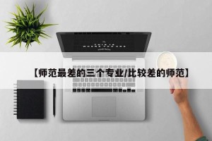 【师范最差的三个专业/比较差的师范】