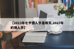 【2023年七夕情人节是哪天,2027年的情人节】