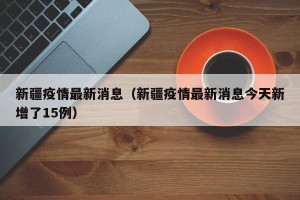 新疆疫情最新消息（新疆疫情最新消息今天新增了15例）