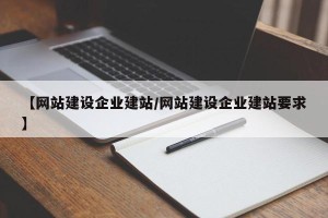 【网站建设企业建站/网站建设企业建站要求】