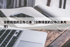 分数线低的公办二本（分数线低的公办二本大学）
