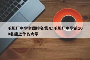 毛坦厂中学全国排名第几:毛坦厂中学前100名能上什么大学