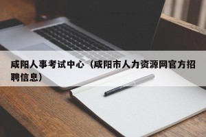 咸阳人事考试中心（咸阳市人力资源网官方招聘信息）