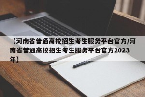 【河南省普通高校招生考生服务平台官方/河南省普通高校招生考生服务平台官方2023年】