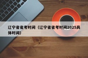 辽宁省省考时间（辽宁省省考时间2025具体时间）