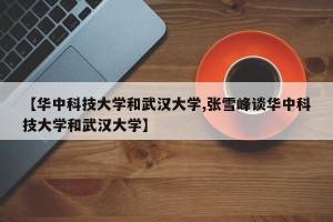 【华中科技大学和武汉大学,张雪峰谈华中科技大学和武汉大学】