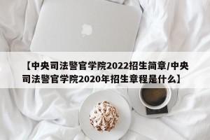 【中央司法警官学院2022招生简章/中央司法警官学院2020年招生章程是什么】
