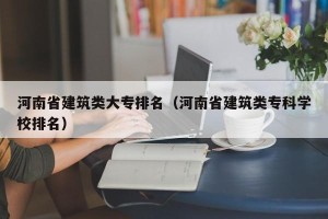 河南省建筑类大专排名（河南省建筑类专科学校排名）