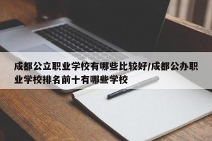 成都公立职业学校有哪些比较好/成都公办职业学校排名前十有哪些学校
