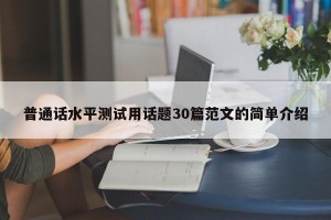 普通话水平测试用话题30篇范文的简单介绍