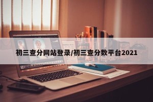 初三查分网站登录/初三查分数平台2021