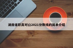 湖南省职高对口2021分数线的简单介绍