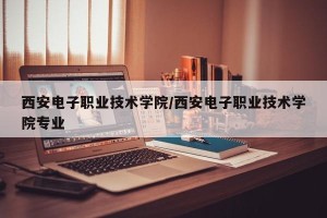西安电子职业技术学院/西安电子职业技术学院专业