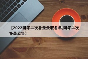 【2022国考二次补录录取名单,国考二次补录公告】