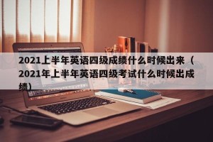 2021上半年英语四级成绩什么时候出来（2021年上半年英语四级考试什么时候出成绩）