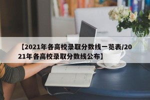 【2021年各高校录取分数线一览表/2021年各高校录取分数线公布】