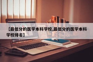 【最低分的医学本科学校,最低分的医学本科学校排名】