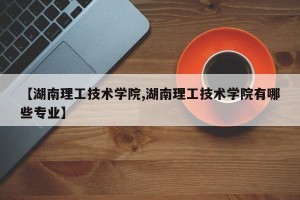 【湖南理工技术学院,湖南理工技术学院有哪些专业】