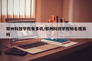 郑州科技学院有多坑/郑州科技学院知名度高吗