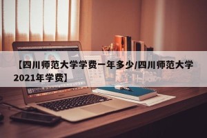 【四川师范大学学费一年多少/四川师范大学2021年学费】