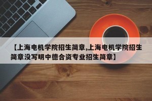 【上海电机学院招生简章,上海电机学院招生简章没写明中德合资专业招生简章】