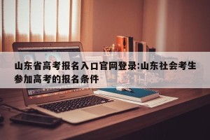 山东省高考报名入口官网登录:山东社会考生参加高考的报名条件