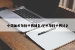 中国美术学院世界排名:艺术学院世界排名