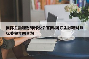 国际金融理财师标委会官网:国际金融理财师标委会官网查询