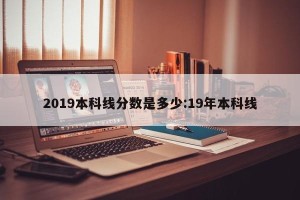 2019本科线分数是多少:19年本科线