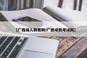 【广西成人教育网/广西成教考试网】